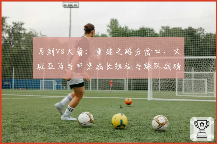 马刺vs火箭：重建之路分岔口，文班亚马与申京成长轨迹与球队战绩关联