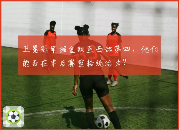 卫冕冠军掘金跌至西部第四,他们能否在季后赛重拾统治力?