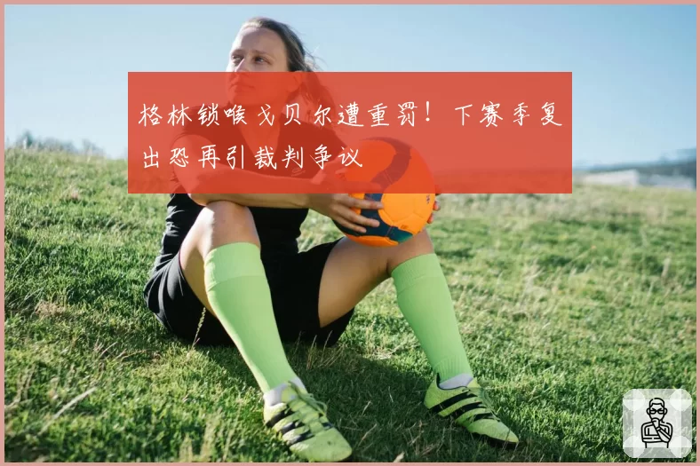 格林锁喉戈贝尔遭重罚！下赛季复出恐再引裁判争议