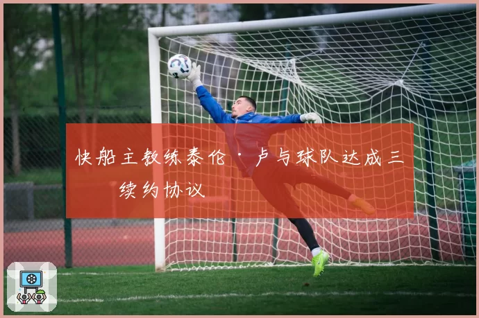 快船主教练泰伦·卢与球队达成三年续约协议