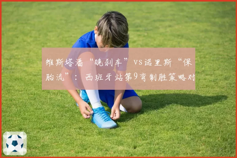 维斯塔潘“晚刹车”vs诺里斯“保胎流”：西班牙站第9弯制胜策略对比