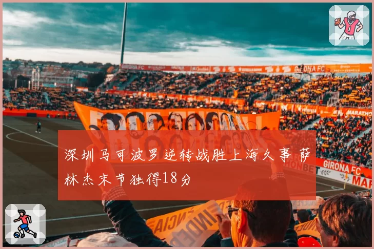 深圳马可波罗逆转战胜上海久事 萨林杰末节独得18分