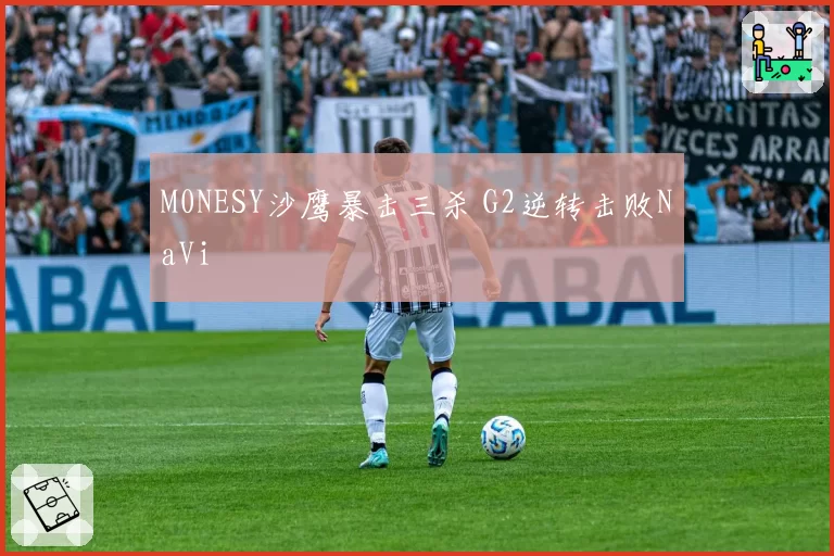 M0NESY沙鹰暴击三杀 G2逆转击败NaVi