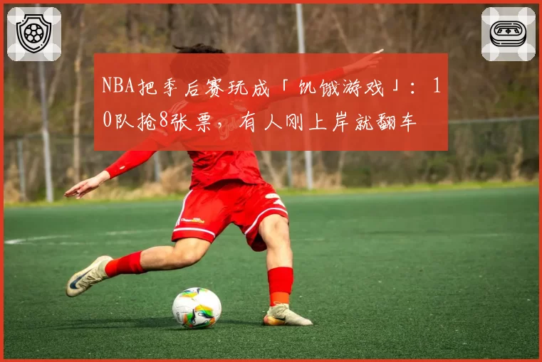 NBA把季后赛玩成「饥饿游戏」：10队抢8张票，有人刚上岸就翻车