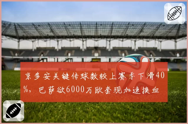 京多安关键传球数较上赛季下滑40%,巴萨欲6000万欧套现加速换血
