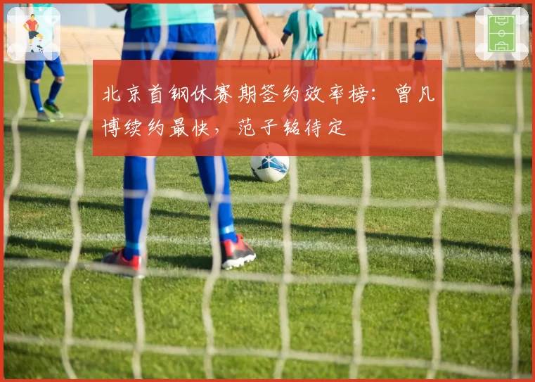北京首钢休赛期签约效率榜：曾凡博续约最快，范子铭待定