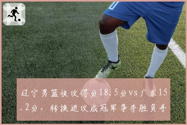 辽宁男篮快攻得分18.5分vs广东15.2分,转换进攻成冠军争夺胜负手
