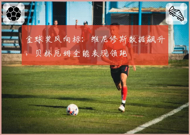 金球奖风向标：维尼修斯数据飙升，贝林厄姆全能表现领跑