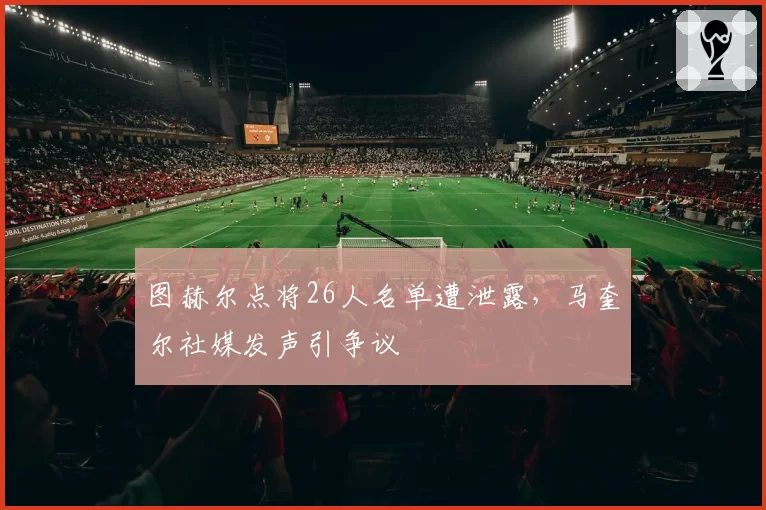 图赫尔点将26人名单遭泄露，马奎尔社媒发声引争议