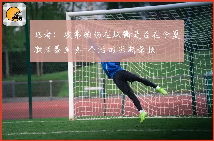 记者：埃弗顿仍在权衡是否在今夏激活泰里克-乔治的买断条款