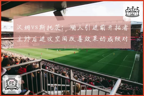 汉姆vs斯托茨：湖人引进前开拓者主帅后进攻空间改善效果的成败对照