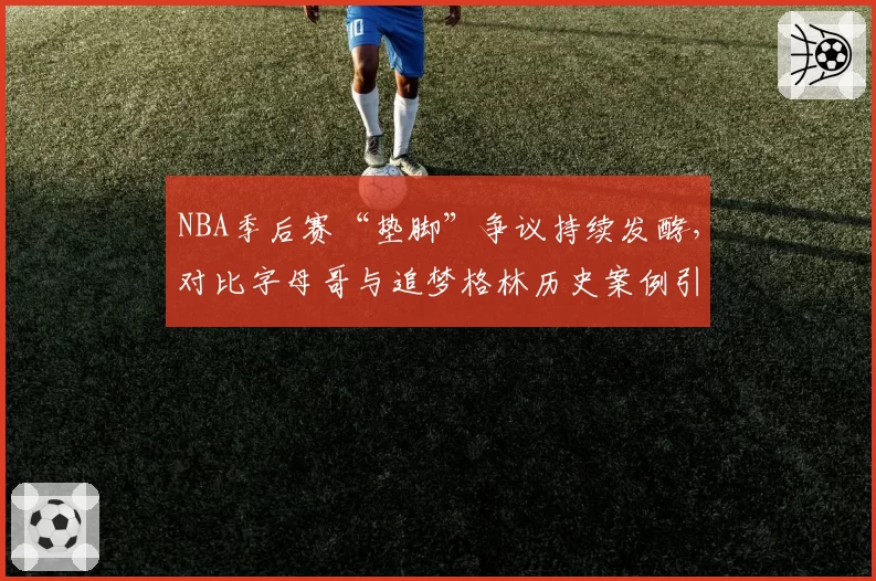 NBA季后赛“垫脚”争议持续发酵,对比字母哥与追梦格林历史案例引热议