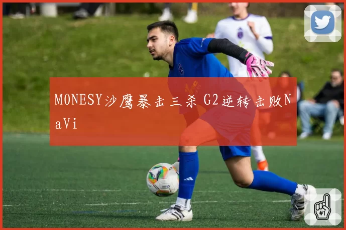 M0NESY沙鹰暴击三杀 G2逆转击败NaVi