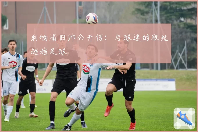 利物浦旧帅公开信：与球迷的联结超越足球
