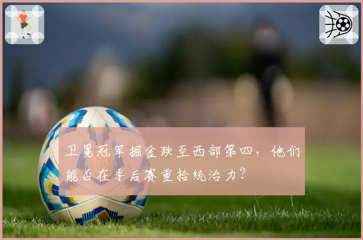 卫冕冠军掘金跌至西部第四，他们能否在季后赛重拾统治力？