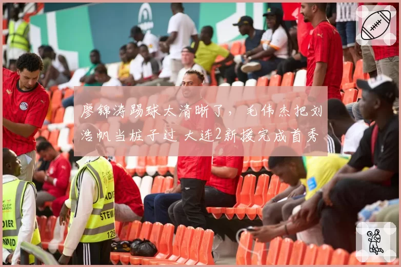 廖锦涛踢球太清晰了，毛伟杰把刘浩帆当桩子过 大连2新援完成首秀