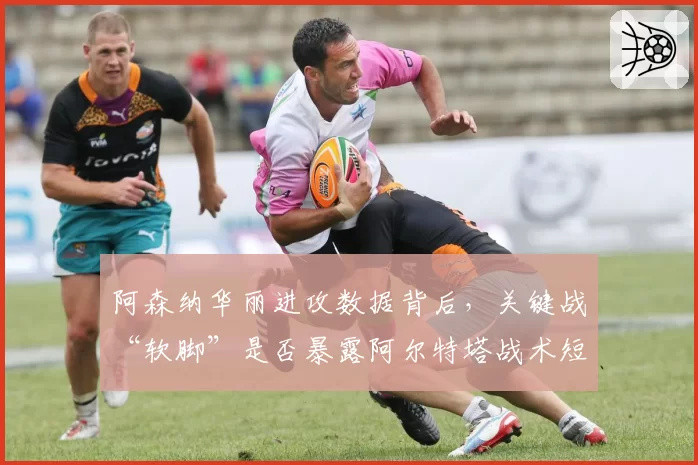 阿森纳华丽进攻数据背后，关键战“软脚”是否暴露阿尔特塔战术短板？