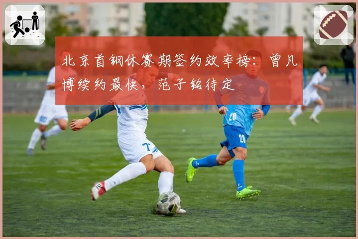 北京首钢休赛期签约效率榜：曾凡博续约最快，范子铭待定
