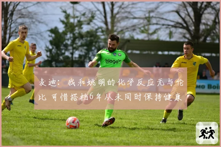 麦迪：我和姚明的化学反应无与伦比 可惜搭档6年从未同时保持健康