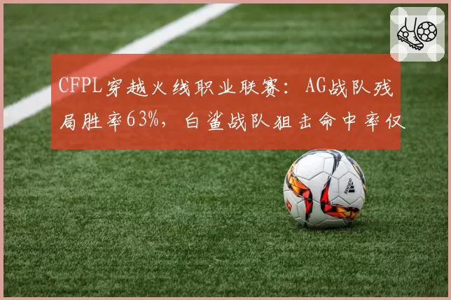 CFPL穿越火线职业联赛:AG战队残局胜率63%,白鲨战队狙击命中率仅29%