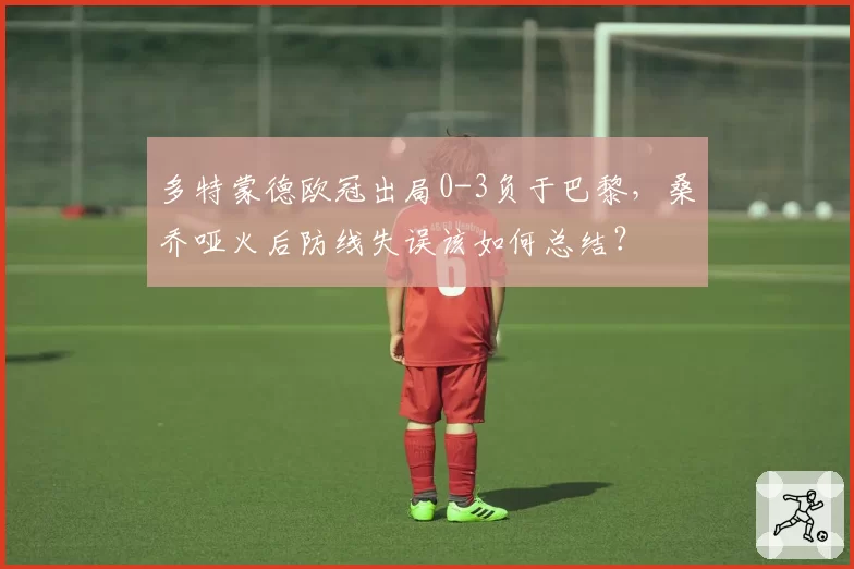 多特蒙德欧冠出局0-3负于巴黎，桑乔哑火后防线失误该如何总结？