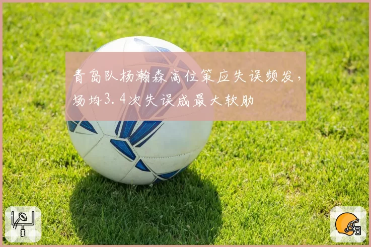 青岛队杨瀚森高位策应失误频发，场均3.4次失误成最大软肋