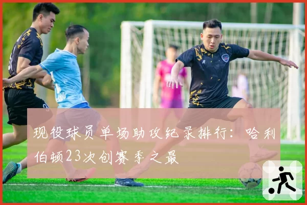 现役球员单场助攻纪录排行:哈利伯顿23次创赛季之最