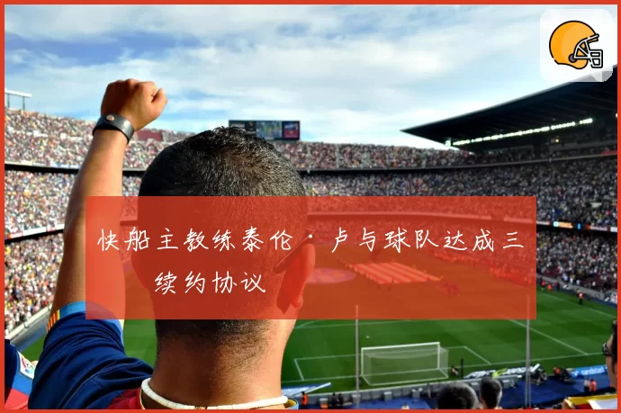 快船主教练泰伦·卢与球队达成三年续约协议