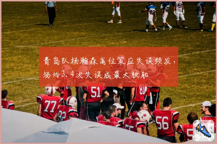 青岛队杨瀚森高位策应失误频发，场均3.4次失误成最大软肋