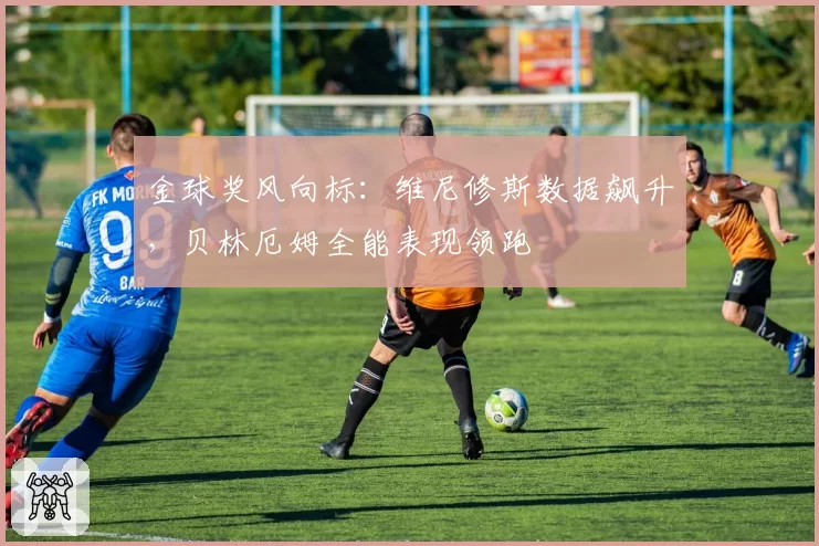 金球奖风向标：维尼修斯数据飙升，贝林厄姆全能表现领跑