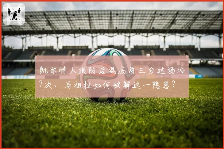 凯尔特人换防后漏底角三分达场均7次，马祖拉如何破解这一隐患？