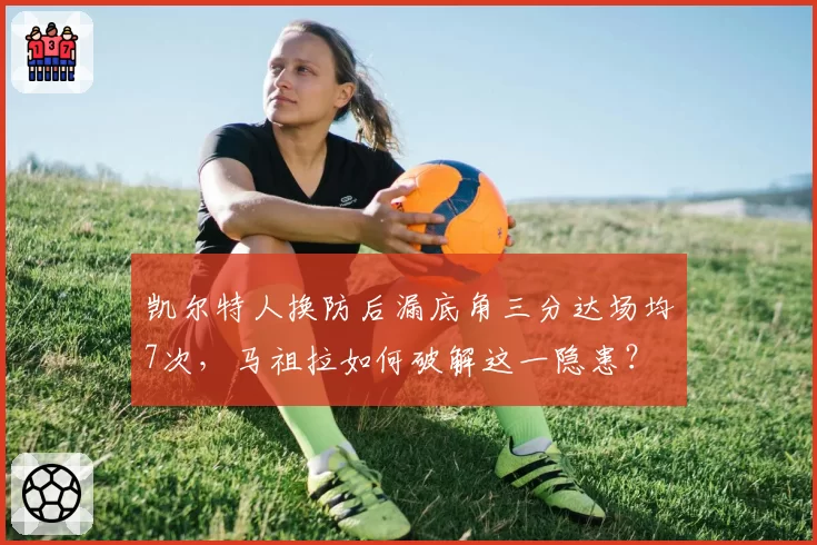 凯尔特人换防后漏底角三分达场均7次，马祖拉如何破解这一隐患？