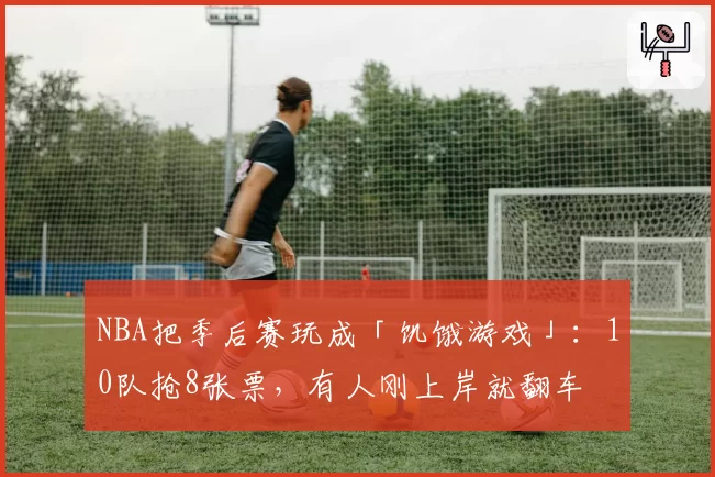NBA把季后赛玩成「饥饿游戏」:10队抢8张票,有人刚上岸就翻车