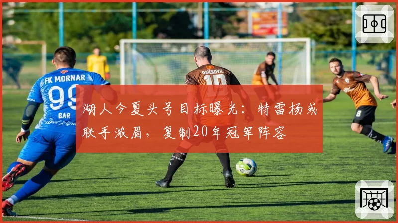 湖人今夏头号目标曝光：特雷杨或联手浓眉，复制20年冠军阵容