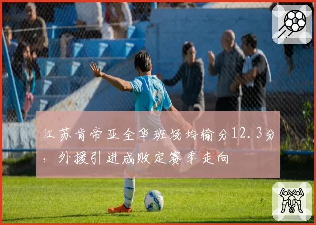 江苏肯帝亚全华班场均输分12.3分,外援引进成败定赛季走向